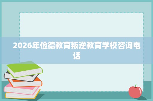 2026年俭德教育叛逆教育学校咨询电话 2026年俭德教育叛逆教育学校咨询电话