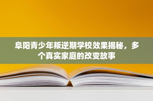阜阳青少年叛逆期学校效果揭秘,多个真实家庭的改变故事 阜阳青少年叛逆期学校效果揭秘,多个真实家庭的改变故事