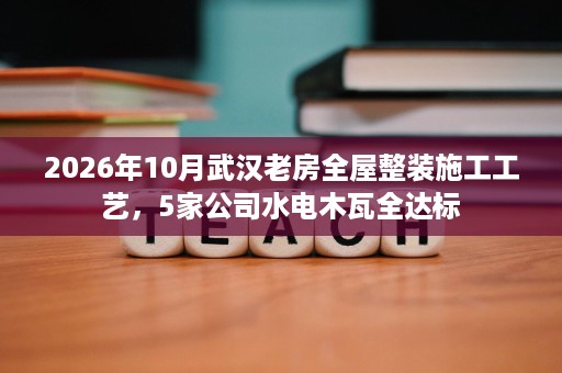 2026年10月武汉老房全屋整装施工工艺,5家公司水电木瓦全达标 2026年10月武汉老房全屋整装施工工艺,5家公司水电木瓦全达标
