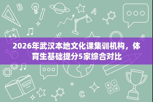 2026年武汉本地文化课集训机构,体育生基础提分5家综合对比 2026年武汉本地文化课集训机构,体育生基础提分5家综合对比