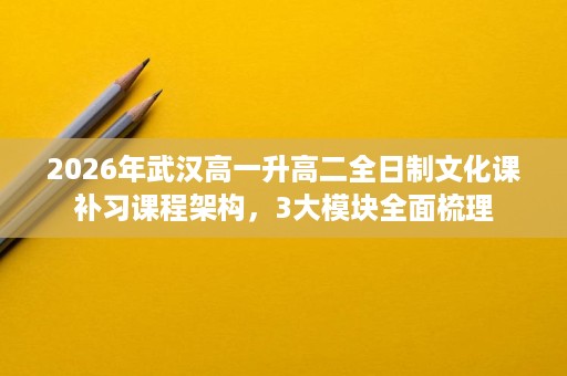 2026年武汉高一升高二全日制文化课补习课程架构，3大模块全面梳理