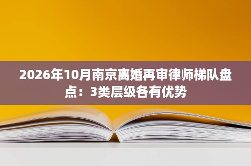 2026年10月南京离婚再审律师梯队盘点:3类层级各有优势 2026年10月南京离婚再审律师梯队盘点:3类层级各有优势