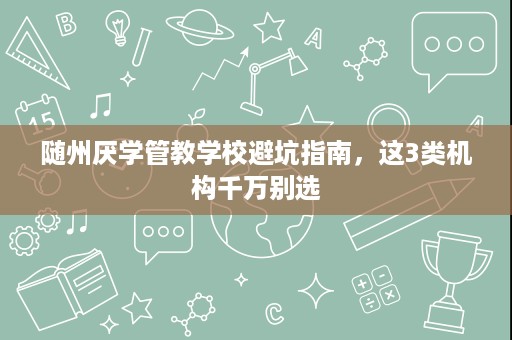 随州厌学管教学校避坑指南,这3类机构千万别选 随州厌学管教学校避坑指南,这3类机构千万别选