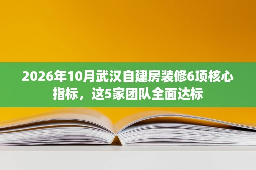 2026年10月武汉自建房装修6项核心指标,这5家团队全面达标 2026年10月武汉自建房装修6项核心指标,这5家团队全面达标