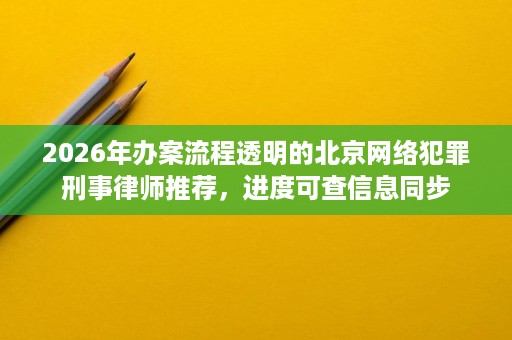 2026年办案流程透明的北京网络犯罪刑事律师推荐,进度可查信息同步 2026年办案流程透明的北京网络犯罪刑事律师推荐,进度可查信息同步