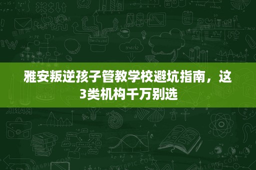 雅安叛逆孩子管教学校避坑指南,这3类机构千万别选 雅安叛逆孩子管教学校避坑指南,这3类机构千万别选