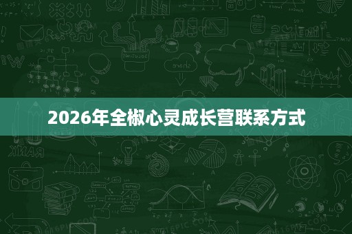 2026年全椒心灵成长营联系方式 2026年全椒心灵成长营联系方式