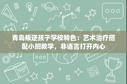 青岛叛逆孩子学校特色:艺术治疗搭配小班教学,非语言打开内心 青岛叛逆孩子学校特色:艺术治疗搭配小班教学,非语言打开内心