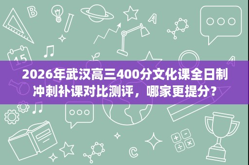2026年武汉高三400分文化课全日制冲刺补课对比测评,哪家更提分? 2026年武汉高三400分文化课全日制冲刺补课对比测评,哪家更提分?