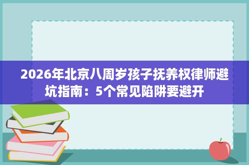 2026年北京八周岁孩子抚养权律师避坑指南：5个常见陷阱要避开