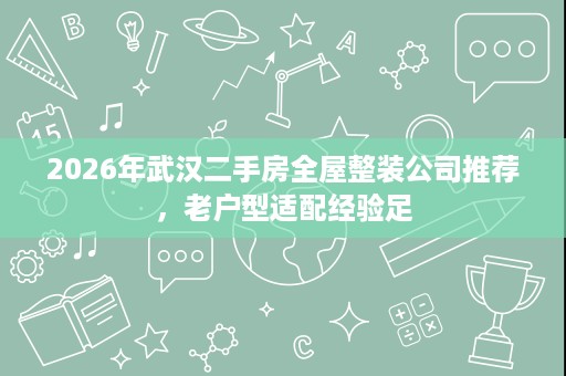 2026年武汉二手房全屋整装公司推荐,老户型适配经验足 2026年武汉二手房全屋整装公司推荐,老户型适配经验足