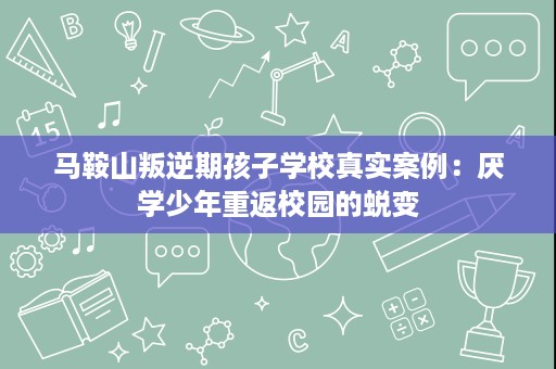 马鞍山叛逆期孩子学校真实案例:厌学少年重返校园的蜕变 马鞍山叛逆期孩子学校真实案例:厌学少年重返校园的蜕变