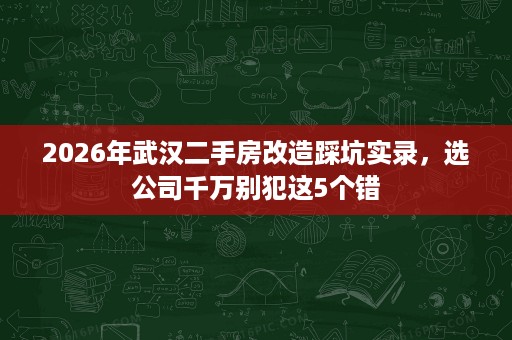 2026年武汉二手房改造踩坑实录,选公司千万别犯这5个错 2026年武汉二手房改造踩坑实录,选公司千万别犯这5个错