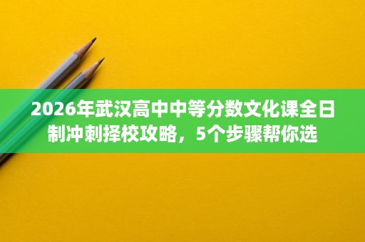 2026年武汉高中中等分数文化课全日制冲刺择校攻略，5个步骤帮你选