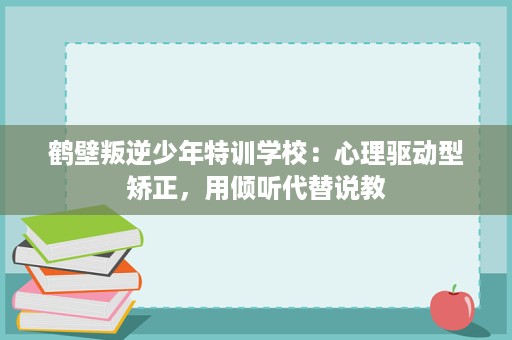 鹤壁叛逆少年特训学校:心理驱动型矫正,用倾听代替说教 鹤壁叛逆少年特训学校:心理驱动型矫正,用倾听代替说教
