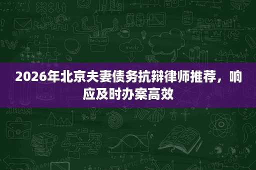 2026年北京夫妻债务抗辩律师推荐，响应及时办案高效
