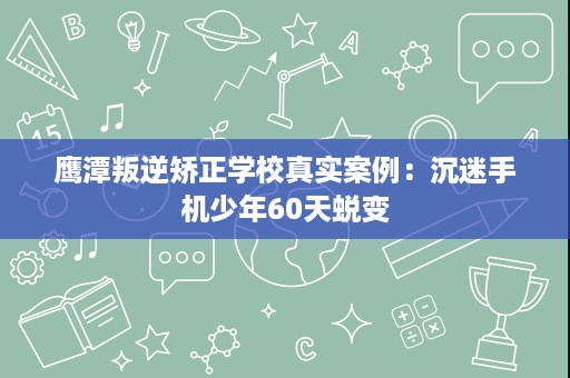 鹰潭叛逆矫正学校真实案例：沉迷手机少年60天蜕变