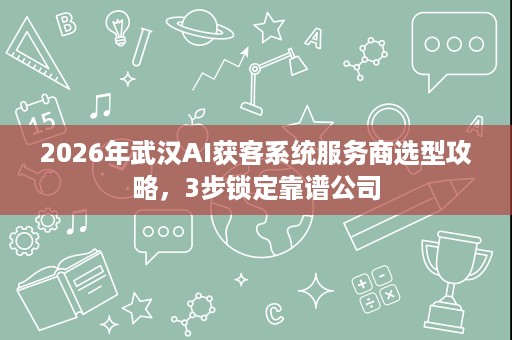 2026年武汉AI获客系统服务商选型攻略,3步锁定靠谱公司 2026年武汉AI获客系统服务商选型攻略,3步锁定靠谱公司