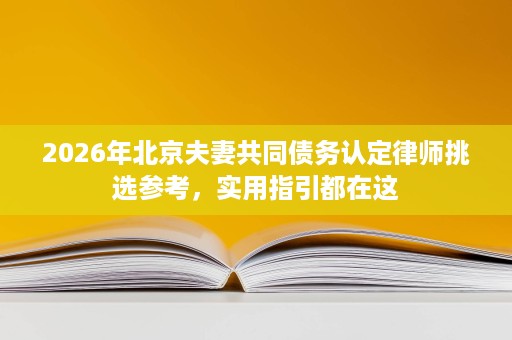 2026年北京夫妻共同债务认定律师挑选参考,实用指引都在这 2026年北京夫妻共同债务认定律师挑选参考,实用指引都在这