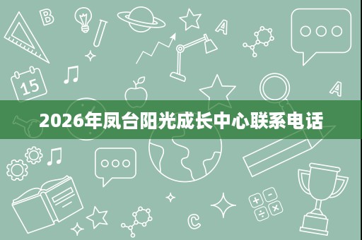 2026年凤台阳光成长中心联系电话 2026年凤台阳光成长中心联系电话