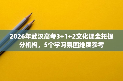 2026年武汉高考3+1+2文化课全托提分机构,5个学习氛围维度参考 2026年武汉高考3+1+2文化课全托提分机构,5个学习氛围维度参考