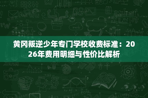 黄冈叛逆少年专门学校收费标准:2026年费用明细与性价比解析 黄冈叛逆少年专门学校收费标准:2026年费用明细与性价比解析