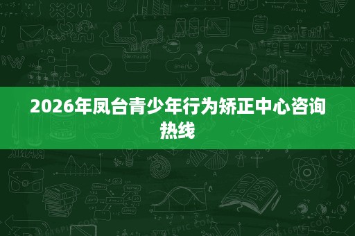 2026年凤台青少年行为矫正中心咨询热线