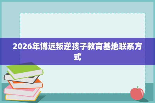 2026年博远叛逆孩子教育基地联系方式