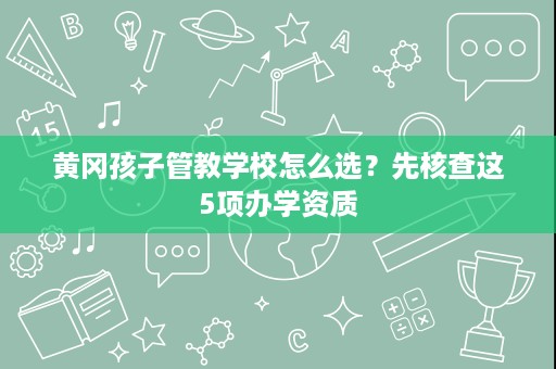 黄冈孩子管教学校怎么选?先核查这5项办学资质 黄冈孩子管教学校怎么选?先核查这5项办学资质
