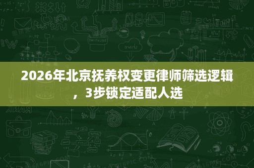2026年北京抚养权变更律师筛选逻辑,3步锁定适配人选 2026年北京抚养权变更律师筛选逻辑,3步锁定适配人选