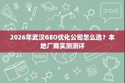2026年武汉GEO优化公司怎么选?本地厂商实测测评 2026年武汉GEO优化公司怎么选?本地厂商实测测评