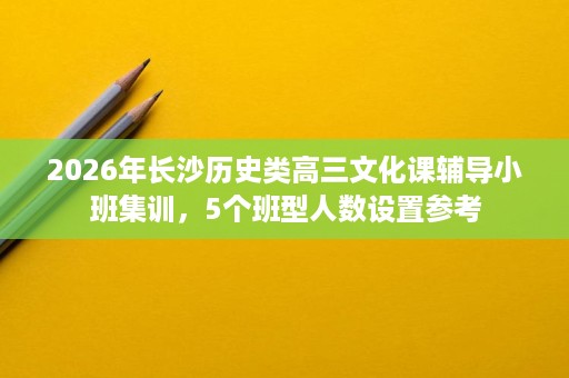 2026年长沙历史类高三文化课辅导小班集训,5个班型人数设置参考 2026年长沙历史类高三文化课辅导小班集训,5个班型人数设置参考