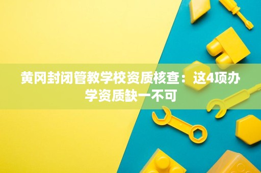 黄冈封闭管教学校资质核查:这4项办学资质缺一不可 黄冈封闭管教学校资质核查:这4项办学资质缺一不可