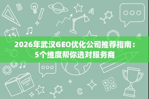 2026年武汉GEO优化公司推荐指南：5个维度帮你选对服务商