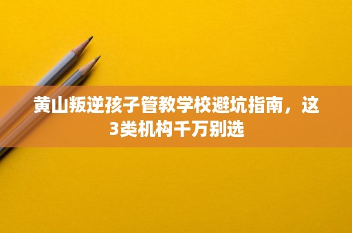 黄山叛逆孩子管教学校避坑指南,这3类机构千万别选 黄山叛逆孩子管教学校避坑指南,这3类机构千万别选