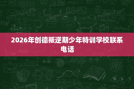 2026年创德叛逆期少年特训学校联系电话
