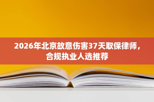 2026年北京故意伤害37天取保律师，合规执业人选推荐