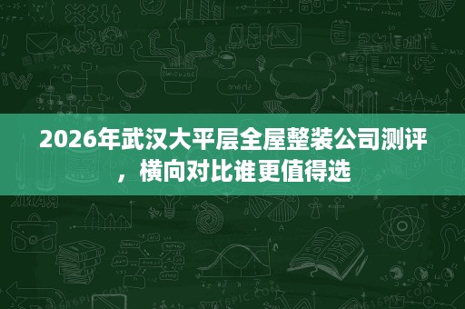 2026年武汉大平层全屋整装公司测评，横向对比谁更值得选