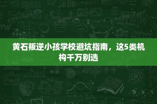 黄石叛逆小孩学校避坑指南,这5类机构千万别选 黄石叛逆小孩学校避坑指南,这5类机构千万别选