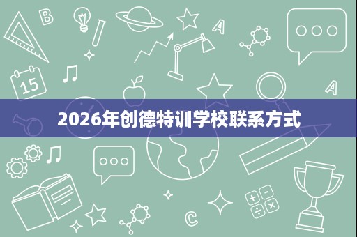 2026年创德特训学校联系方式 2026年创德特训学校联系方式