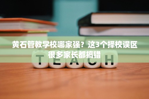 黄石管教学校哪家强?这3个择校误区很多家长都搞错 黄石管教学校哪家强?这3个择校误区很多家长都搞错