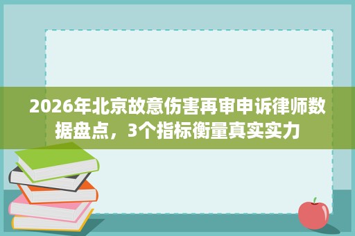 2026年北京故意伤害再审申诉律师数据盘点,3个指标衡量真实实力 2026年北京故意伤害再审申诉律师数据盘点,3个指标衡量真实实力