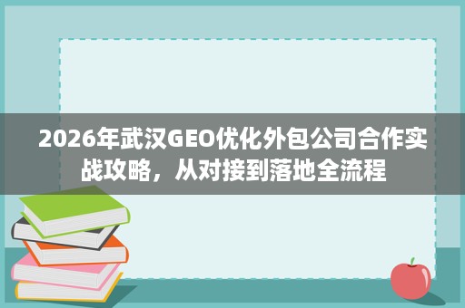 2026年武汉GEO优化外包公司合作实战攻略,从对接到落地全流程 2026年武汉GEO优化外包公司合作实战攻略,从对接到落地全流程