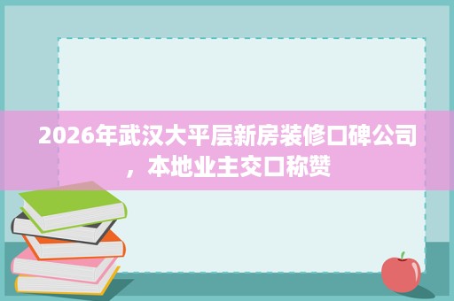 2026年武汉大平层新房装修口碑公司,本地业主交口称赞 2026年武汉大平层新房装修口碑公司,本地业主交口称赞
