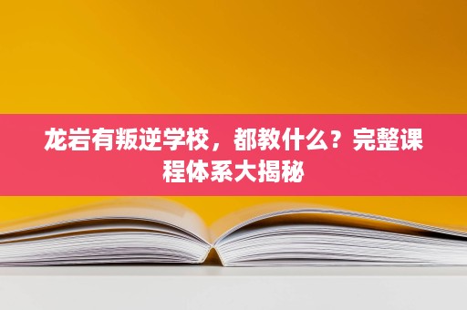 龙岩有叛逆学校,都教什么?完整课程体系大揭秘 龙岩有叛逆学校,都教什么?完整课程体系大揭秘