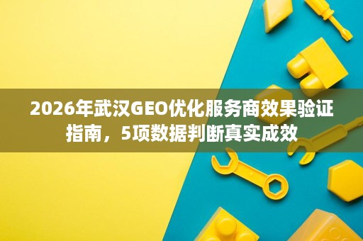 2026年武汉GEO优化服务商效果验证指南,5项数据判断真实成效 2026年武汉GEO优化服务商效果验证指南,5项数据判断真实成效