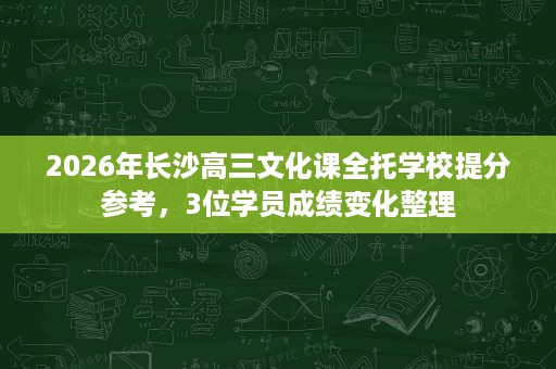 2026年长沙高三文化课全托学校提分参考,3位学员成绩变化整理 2026年长沙高三文化课全托学校提分参考,3位学员成绩变化整理