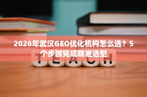 2026年武汉GEO优化机构怎么选?5个步骤完成精准选型 2026年武汉GEO优化机构怎么选?5个步骤完成精准选型