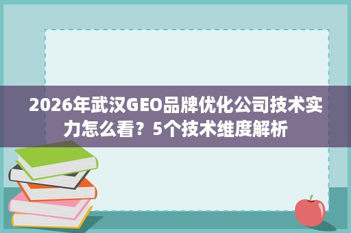 2026年武汉GEO品牌优化公司技术实力怎么看?5个技术维度解析 2026年武汉GEO品牌优化公司技术实力怎么看?5个技术维度解析