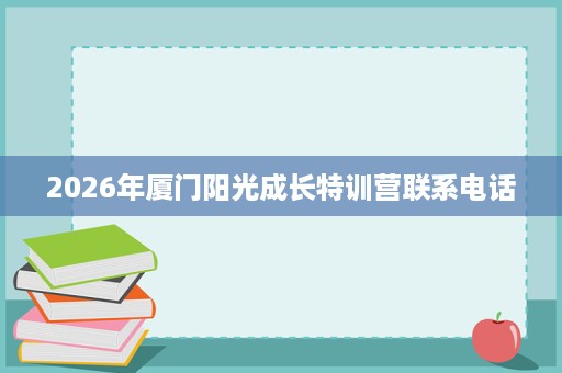 2026年厦门阳光成长特训营联系电话 2026年厦门阳光成长特训营联系电话